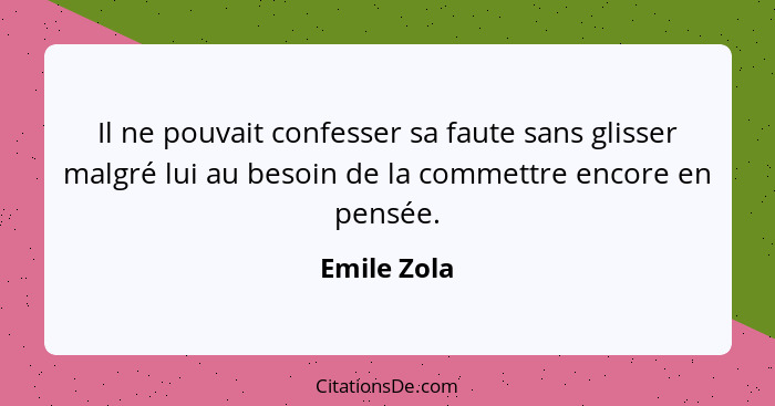 Il ne pouvait confesser sa faute sans glisser malgré lui au besoin de la commettre encore en pensée.... - Emile Zola