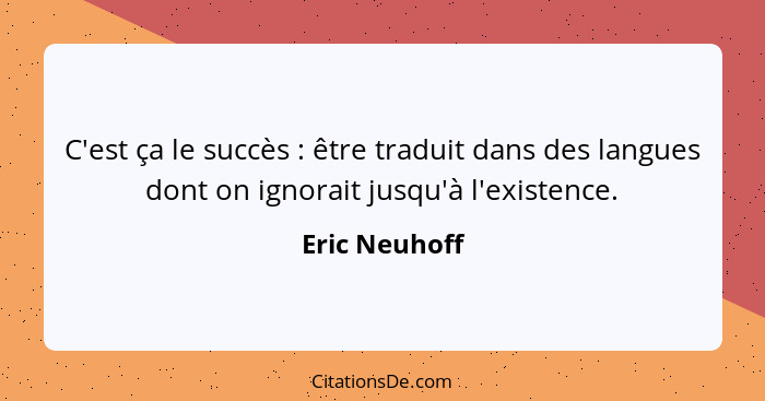 C'est ça le succès : être traduit dans des langues dont on ignorait jusqu'à l'existence.... - Eric Neuhoff
