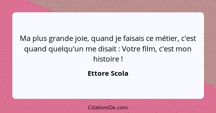 Ma plus grande joie, quand je faisais ce métier, c'est quand quelqu'un me disait : Votre film, c'est mon histoire !... - Ettore Scola