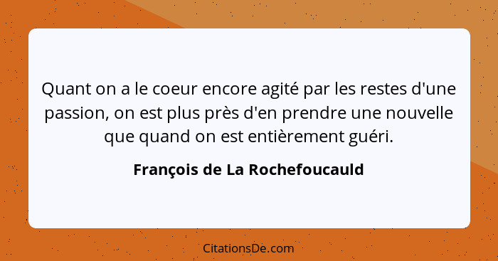 Quant on a le coeur encore agité par les restes d'une passion, on est plus près d'en prendre une nouvelle que quand on... - François de La Rochefoucauld