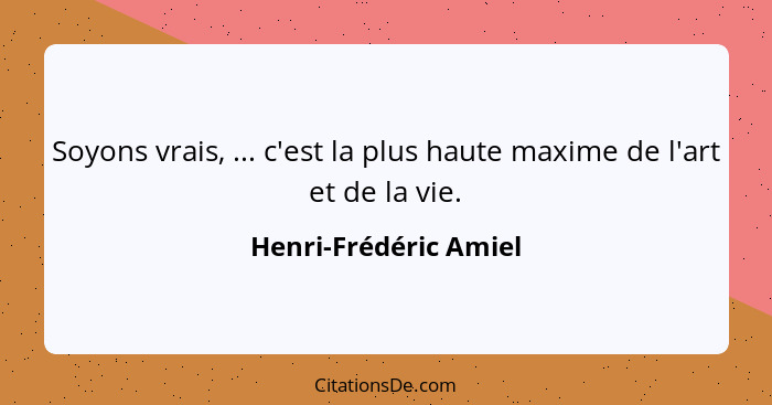 Soyons vrais, ... c'est la plus haute maxime de l'art et de la vie.... - Henri-Frédéric Amiel