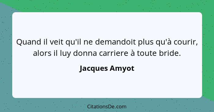 Quand il veit qu'il ne demandoit plus qu'à courir, alors il luy donna carriere à toute bride.... - Jacques Amyot