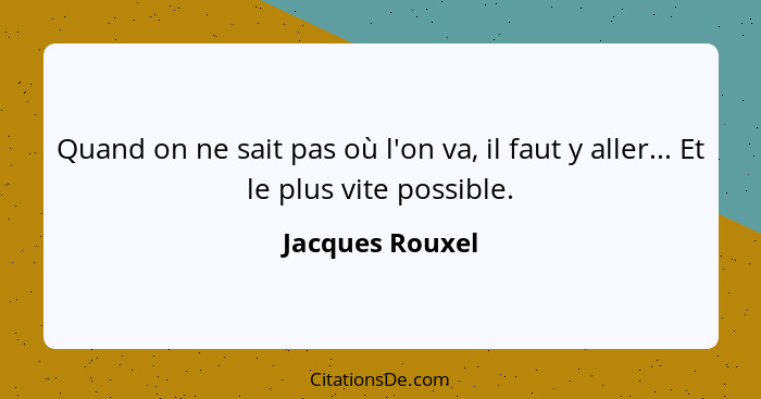 Quand on ne sait pas où l'on va, il faut y aller... Et le plus vite possible.... - Jacques Rouxel