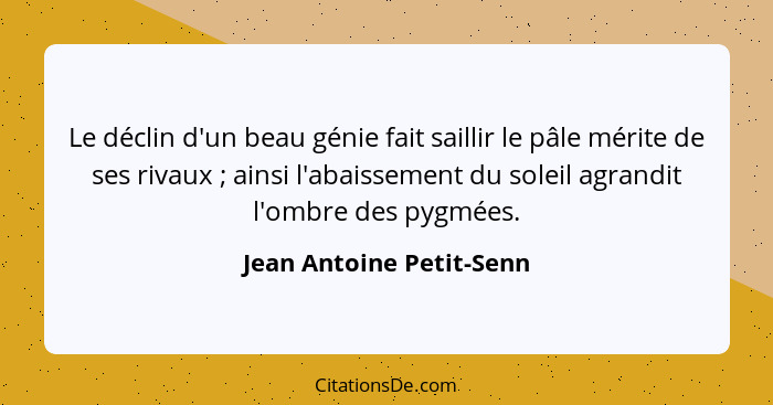 Le déclin d'un beau génie fait saillir le pâle mérite de ses rivaux ; ainsi l'abaissement du soleil agrandit l'ombre de... - Jean Antoine Petit-Senn