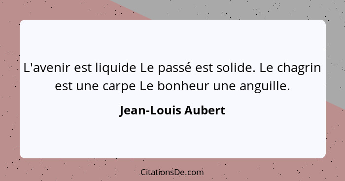 L'avenir est liquide Le passé est solide. Le chagrin est une carpe Le bonheur une anguille.... - Jean-Louis Aubert