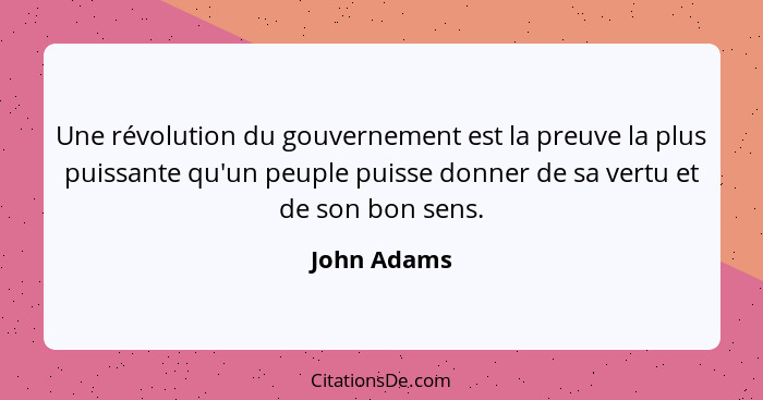 Une révolution du gouvernement est la preuve la plus puissante qu'un peuple puisse donner de sa vertu et de son bon sens.... - John Adams