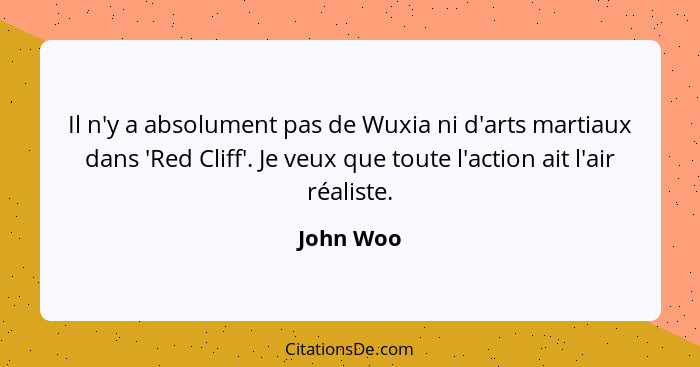 Il n'y a absolument pas de Wuxia ni d'arts martiaux dans 'Red Cliff'. Je veux que toute l'action ait l'air réaliste.... - John Woo