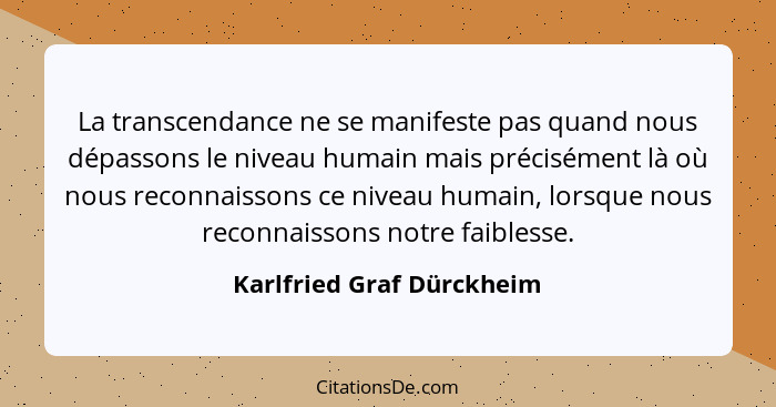 La transcendance ne se manifeste pas quand nous dépassons le niveau humain mais précisément là où nous reconnaissons ce niv... - Karlfried Graf Dürckheim