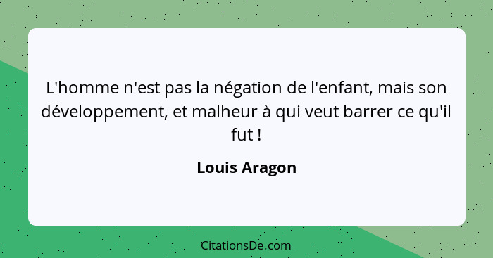 L'homme n'est pas la négation de l'enfant, mais son développement, et malheur à qui veut barrer ce qu'il fut !... - Louis Aragon