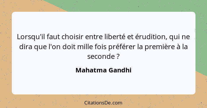 Lorsqu'il faut choisir entre liberté et érudition, qui ne dira que l'on doit mille fois préférer la première à la seconde ?... - Mahatma Gandhi