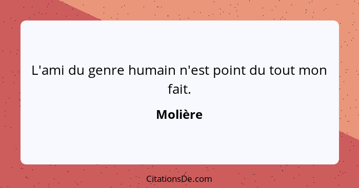 L'ami du genre humain n'est point du tout mon fait.... - Molière