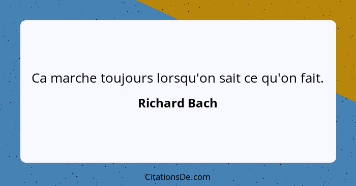 Ca marche toujours lorsqu'on sait ce qu'on fait.... - Richard Bach