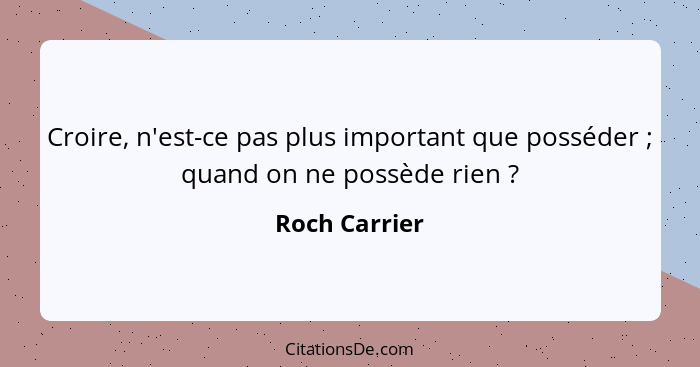 Croire, n'est-ce pas plus important que posséder ; quand on ne possède rien ?... - Roch Carrier