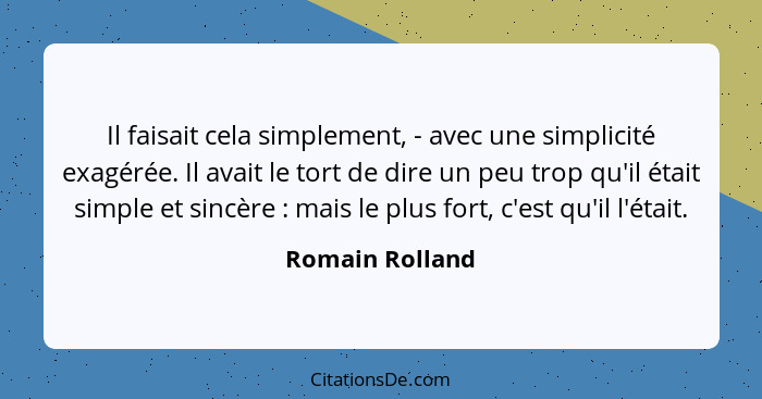 Il faisait cela simplement, - avec une simplicité exagérée. Il avait le tort de dire un peu trop qu'il était simple et sincère :... - Romain Rolland