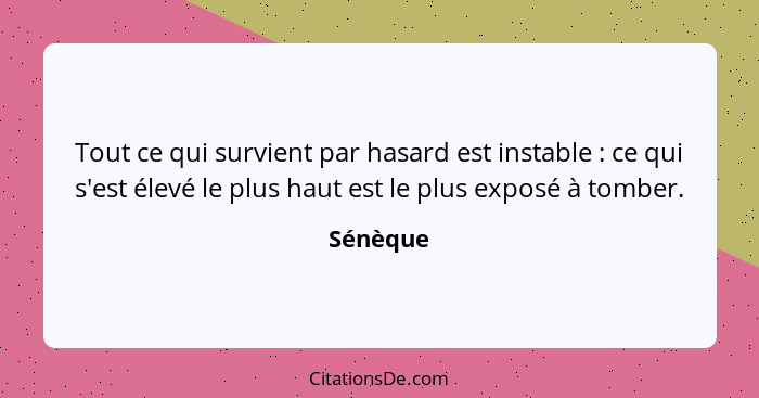 Tout ce qui survient par hasard est instable : ce qui s'est élevé le plus haut est le plus exposé à tomber.... - Sénèque