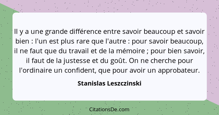 Il y a une grande différence entre savoir beaucoup et savoir bien : l'un est plus rare que l'autre : pour savoir bea... - Stanislas Leszczinski