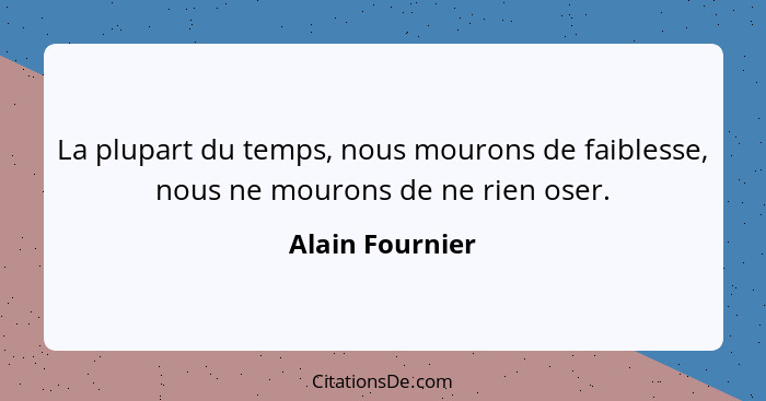 La plupart du temps, nous mourons de faiblesse, nous ne mourons de ne rien oser.... - Alain Fournier