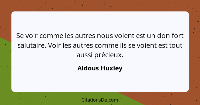 Se voir comme les autres nous voient est un don fort salutaire. Voir les autres comme ils se voient est tout aussi précieux.... - Aldous Huxley