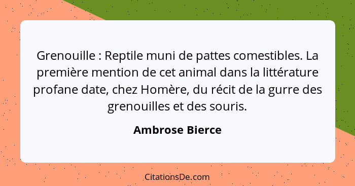 Grenouille : Reptile muni de pattes comestibles. La première mention de cet animal dans la littérature profane date, chez Homère... - Ambrose Bierce