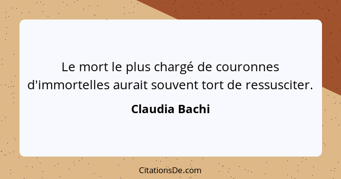 Le mort le plus chargé de couronnes d'immortelles aurait souvent tort de ressusciter.... - Claudia Bachi