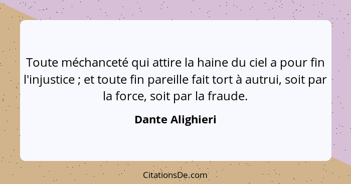 Toute méchanceté qui attire la haine du ciel a pour fin l'injustice ; et toute fin pareille fait tort à autrui, soit par la for... - Dante Alighieri