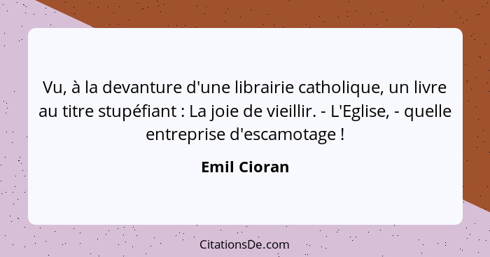 Vu, à la devanture d'une librairie catholique, un livre au titre stupéfiant : La joie de vieillir. - L'Eglise, - quelle entreprise... - Emil Cioran