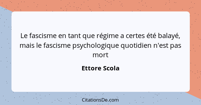 Le fascisme en tant que régime a certes été balayé, mais le fascisme psychologique quotidien n'est pas mort... - Ettore Scola
