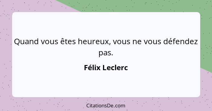 Quand vous êtes heureux, vous ne vous défendez pas.... - Félix Leclerc