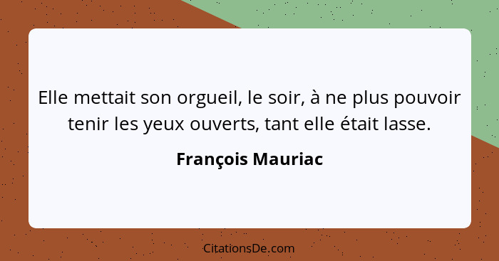 Elle mettait son orgueil, le soir, à ne plus pouvoir tenir les yeux ouverts, tant elle était lasse.... - François Mauriac