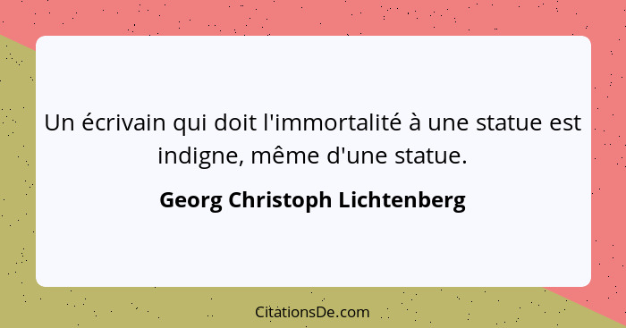 Un écrivain qui doit l'immortalité à une statue est indigne, même d'une statue.... - Georg Christoph Lichtenberg