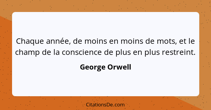 Chaque année, de moins en moins de mots, et le champ de la conscience de plus en plus restreint.... - George Orwell