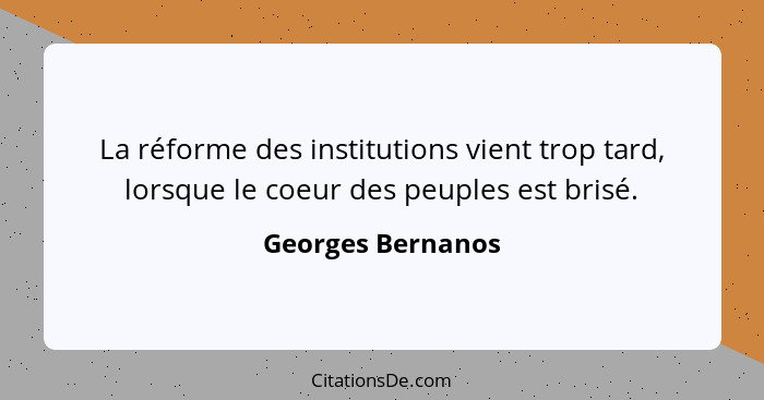 La réforme des institutions vient trop tard, lorsque le coeur des peuples est brisé.... - Georges Bernanos