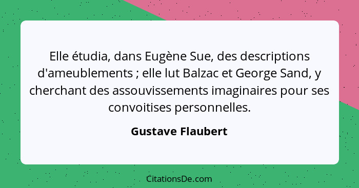 Elle étudia, dans Eugène Sue, des descriptions d'ameublements ; elle lut Balzac et George Sand, y cherchant des assouvissement... - Gustave Flaubert