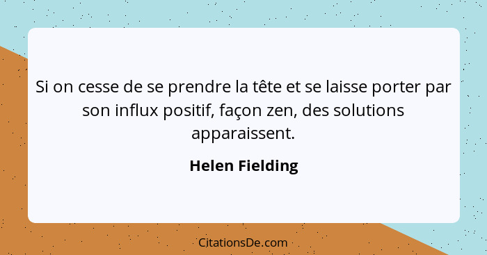 Si on cesse de se prendre la tête et se laisse porter par son influx positif, façon zen, des solutions apparaissent.... - Helen Fielding