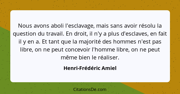 Nous avons aboli l'esclavage, mais sans avoir résolu la question du travail. En droit, il n'y a plus d'esclaves, en fait il y e... - Henri-Frédéric Amiel