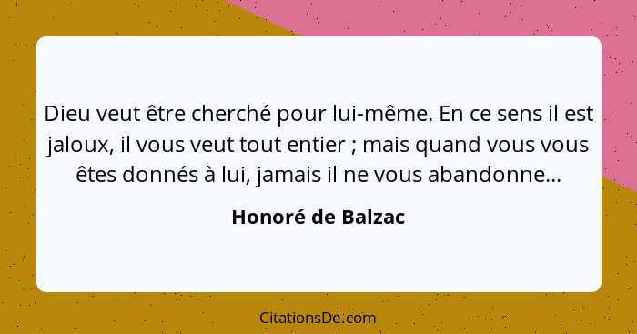 Dieu veut être cherché pour lui-même. En ce sens il est jaloux, il vous veut tout entier ; mais quand vous vous êtes donnés à... - Honoré de Balzac