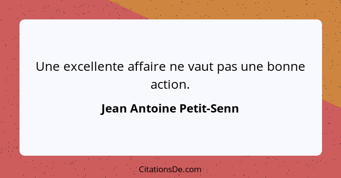 Une excellente affaire ne vaut pas une bonne action.... - Jean Antoine Petit-Senn