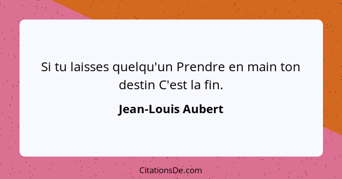 Si tu laisses quelqu'un Prendre en main ton destin C'est la fin.... - Jean-Louis Aubert