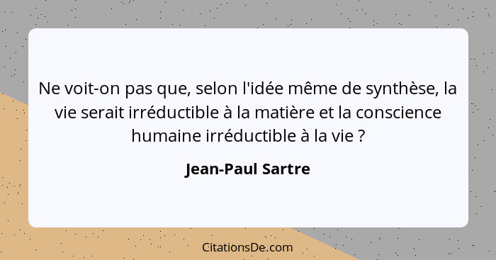 Ne voit-on pas que, selon l'idée même de synthèse, la vie serait irréductible à la matière et la conscience humaine irréductible à... - Jean-Paul Sartre