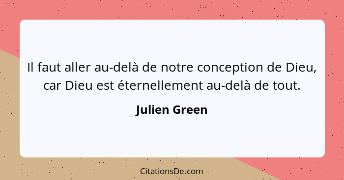 Il faut aller au-delà de notre conception de Dieu, car Dieu est éternellement au-delà de tout.... - Julien Green