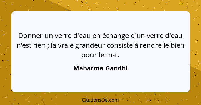 Donner un verre d'eau en échange d'un verre d'eau n'est rien ; la vraie grandeur consiste à rendre le bien pour le mal.... - Mahatma Gandhi