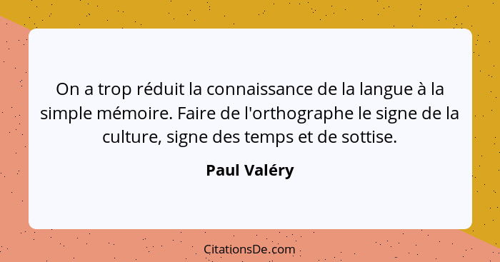 On a trop réduit la connaissance de la langue à la simple mémoire. Faire de l'orthographe le signe de la culture, signe des temps et de... - Paul Valéry