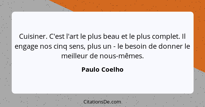 Cuisiner. C'est l'art le plus beau et le plus complet. Il engage nos cinq sens, plus un - le besoin de donner le meilleur de nous-mêmes... - Paulo Coelho