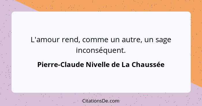 L'amour rend, comme un autre, un sage inconséquent.... - Pierre-Claude Nivelle de La Chaussée