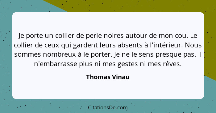 Je porte un collier de perle noires autour de mon cou. Le collier de ceux qui gardent leurs absents à l'intérieur. Nous sommes nombreux... - Thomas Vinau