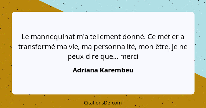 Le mannequinat m'a tellement donné. Ce métier a transformé ma vie, ma personnalité, mon être, je ne peux dire que... merci... - Adriana Karembeu