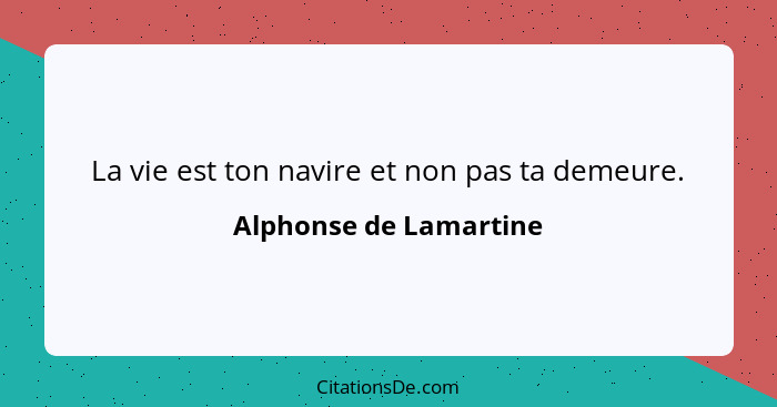 La vie est ton navire et non pas ta demeure.... - Alphonse de Lamartine