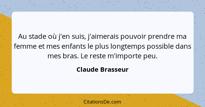 Au stade où j'en suis, j'aimerais pouvoir prendre ma femme et mes enfants le plus longtemps possible dans mes bras. Le reste m'impor... - Claude Brasseur