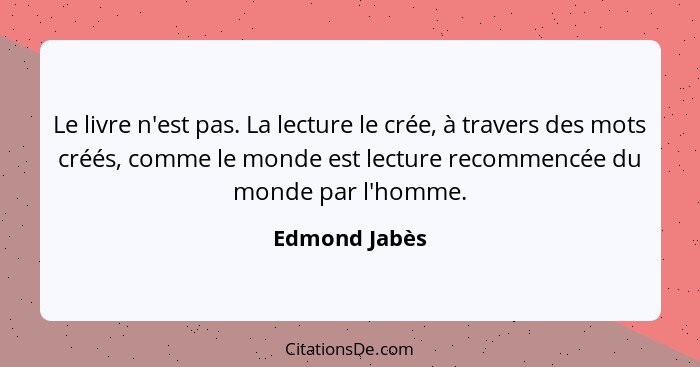 Le livre n'est pas. La lecture le crée, à travers des mots créés, comme le monde est lecture recommencée du monde par l'homme.... - Edmond Jabès