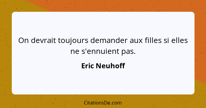 On devrait toujours demander aux filles si elles ne s'ennuient pas.... - Eric Neuhoff